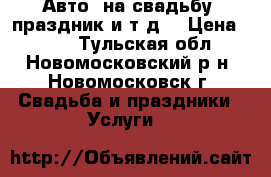 Авто. на свадьбу, праздник и т.д. › Цена ­ 550 - Тульская обл., Новомосковский р-н, Новомосковск г. Свадьба и праздники » Услуги   